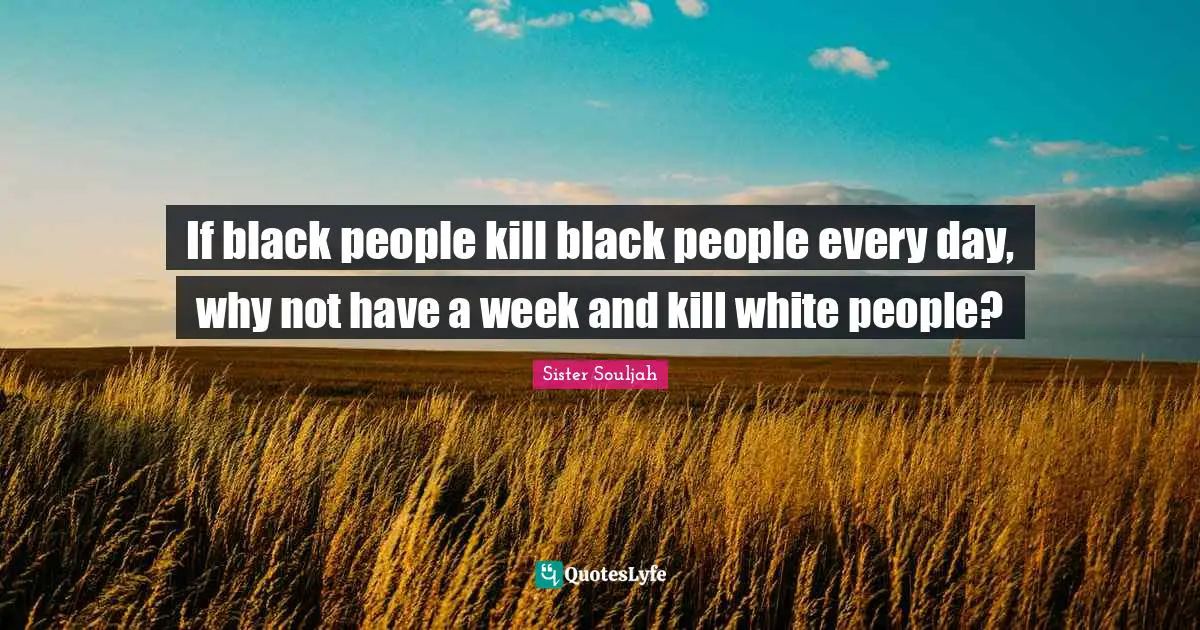 If black people kill black people every day, why not have a week and kill white people?