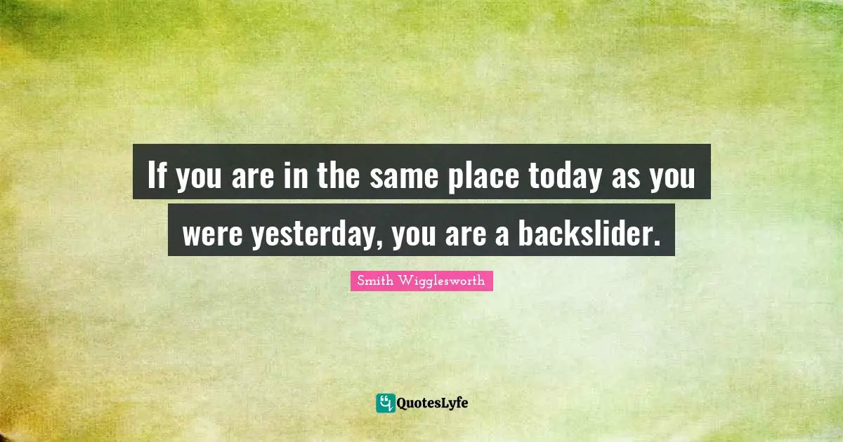 Ifs Quotes: "If you are in the same place today as you were yesterday, you are a backslider."