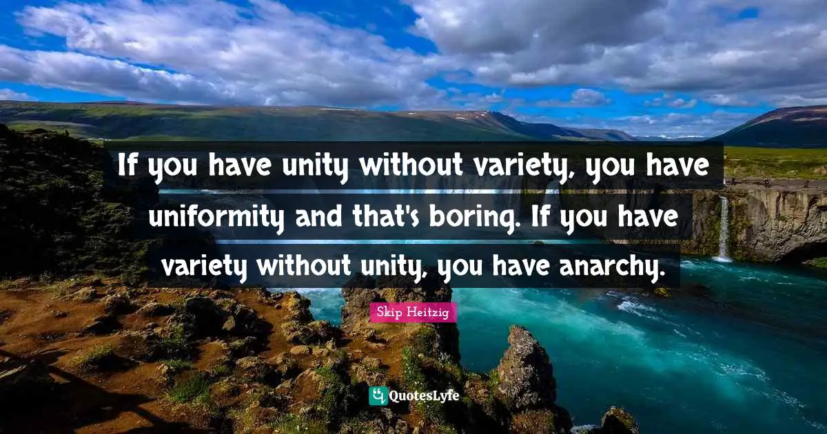 If you have unity without variety, you have uniformity and that's boring. If you have variety without unity, you have anarchy.