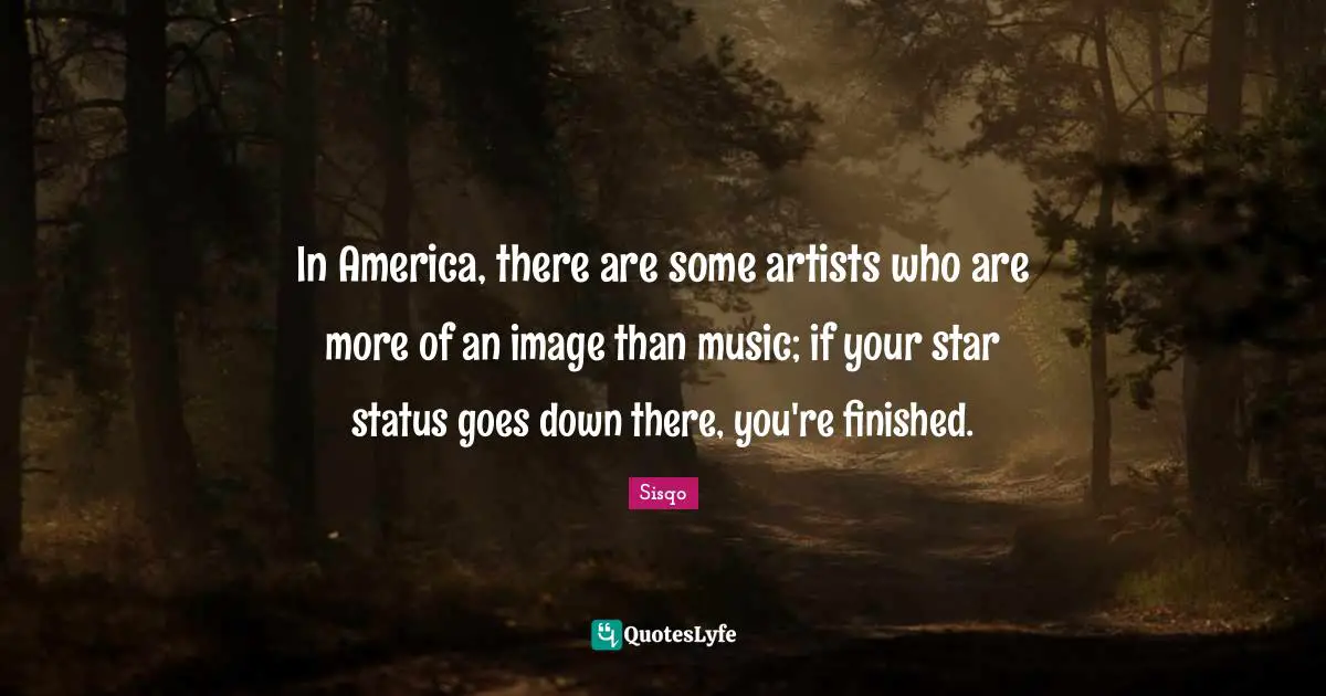 In America, there are some artists who are more of an image than music; if your star status goes down there, you're finished.