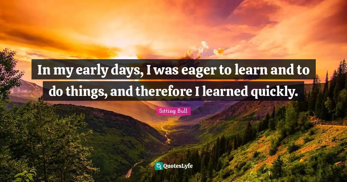 Sitting Bull Quotes: "In my early days, I was eager to learn and to do things, and therefore I learned quickly."