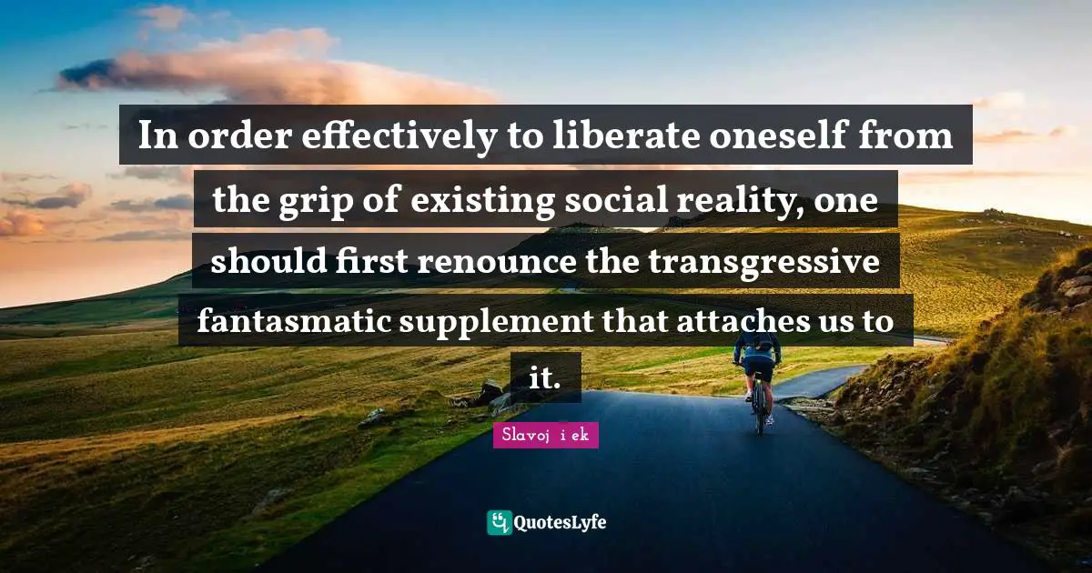 In order effectively to liberate oneself from the grip of existing social reality, one should first renounce the transgressive fantasmatic supplement that attaches us to it.