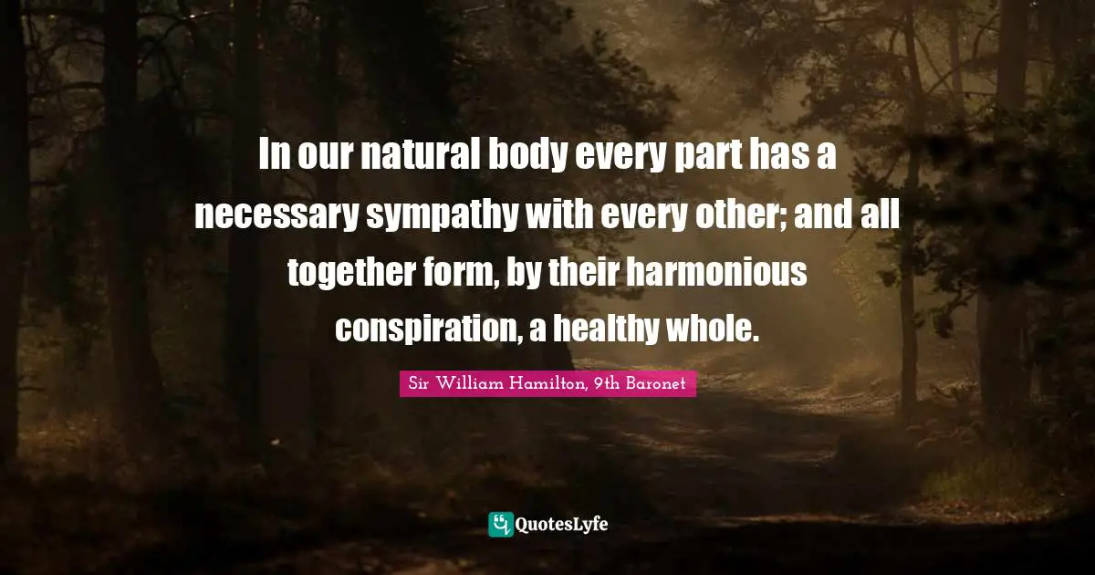 In our natural body every part has a necessary sympathy with every other; and all together form, by their harmonious conspiration, a healthy whole.