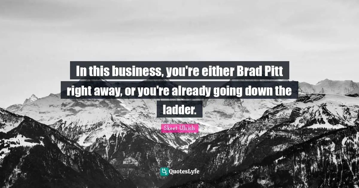 In this business, you're either Brad Pitt right away, or you're already going down the ladder.