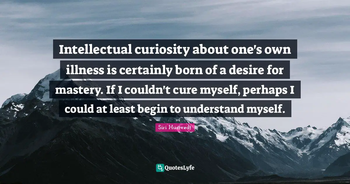 Siri Hustvedt Quotes: "Intellectual curiosity about one's own illness is certainly born of a desire for mastery. If I couldn't cure myself, perhaps I could at least begin to understand myself."