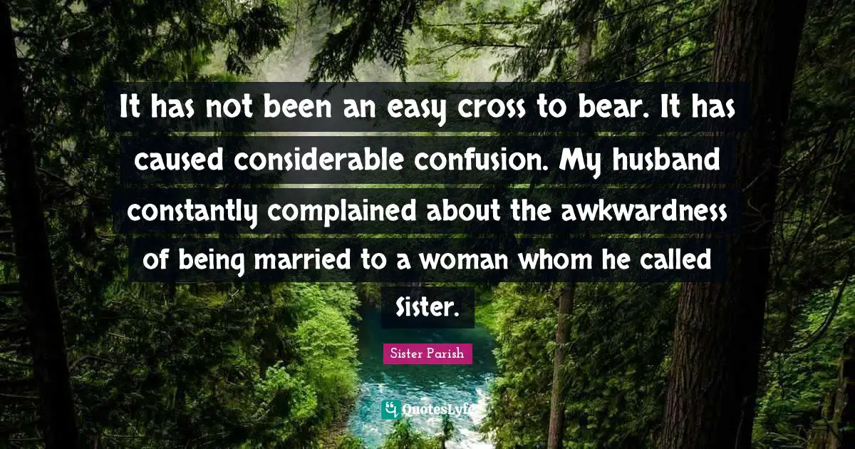 Awkwardness Quotes: "It has not been an easy cross to bear. It has caused considerable confusion. My husband constantly complained about the awkwardness of being married to a woman whom he called Sister."