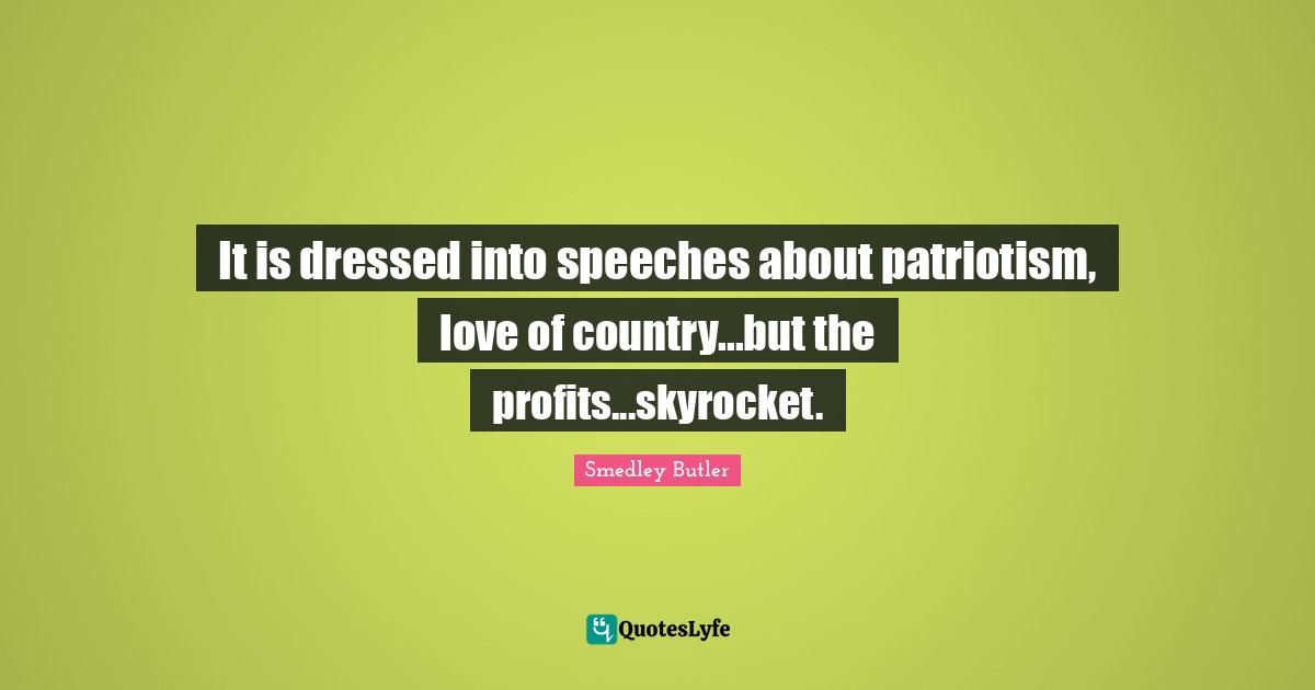 Smedley Butler Quotes: "It is dressed into speeches about patriotism, love of country...but the profits...skyrocket."