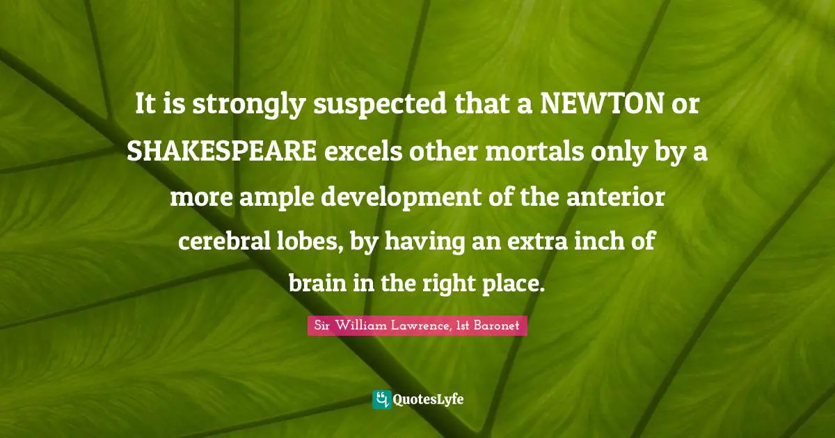 Cerebral Quotes: "It is strongly suspected that a NEWTON or SHAKESPEARE excels other mortals only by a more ample development of the anterior cerebral lobes, by having an extra inch of brain in the right place."