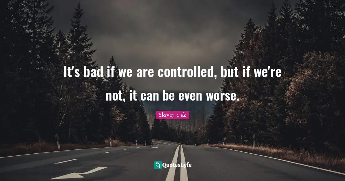It's bad if we are controlled, but if we're not, it can be even worse.