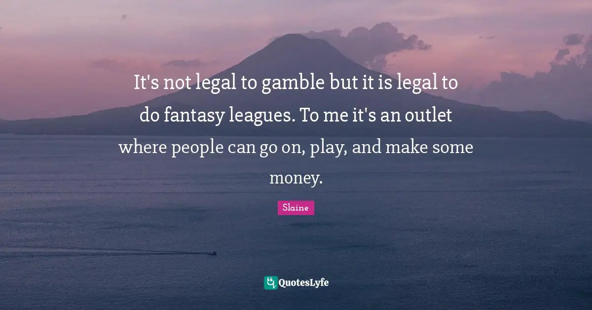 It's not legal to gamble but it is legal to do fantasy leagues. To me it's an outlet where people can go on, play, and make some money.