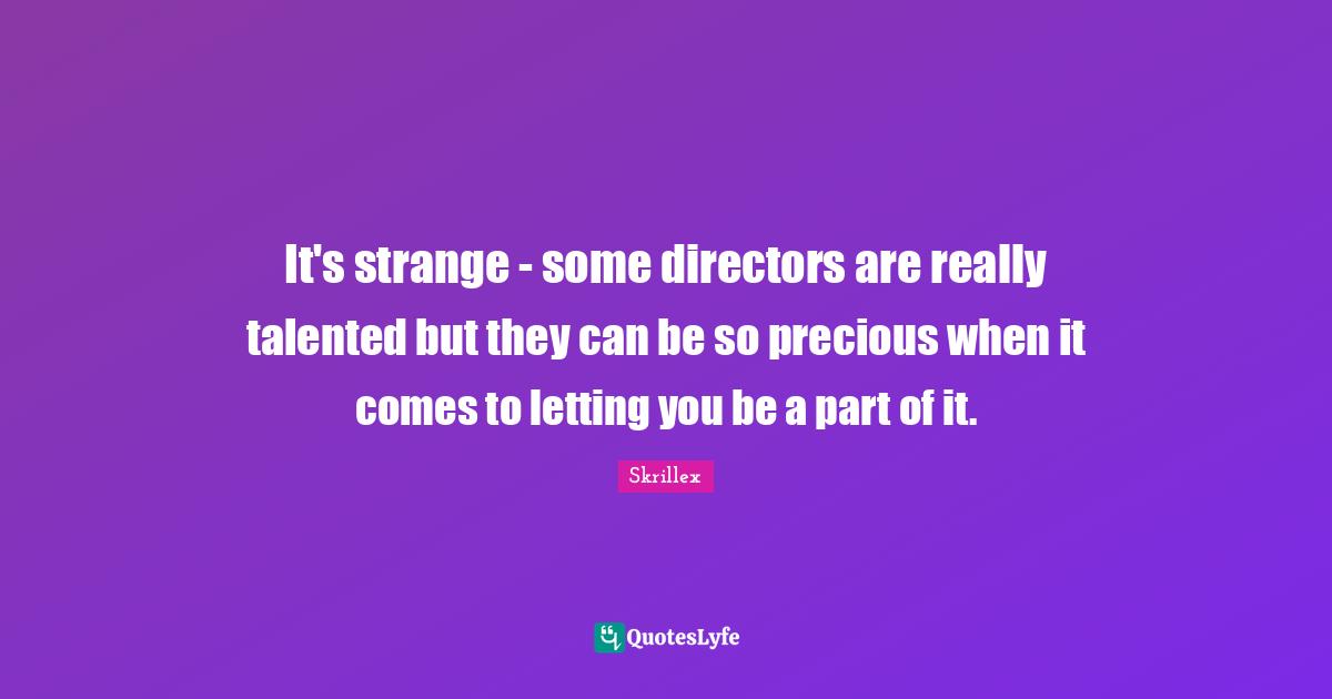 It's strange - some directors are really talented but they can be so precious when it comes to letting you be a part of it.