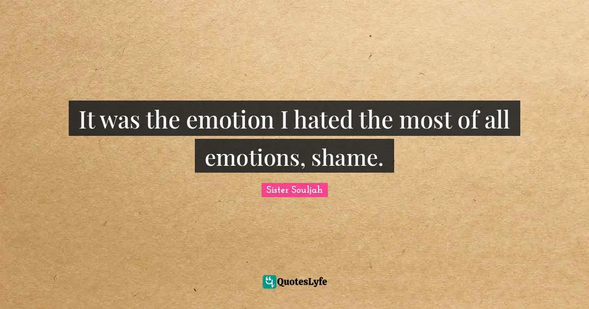 It was the emotion I hated the most of all emotions, shame.