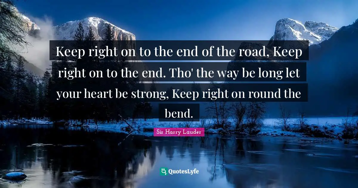Keep right on to the end of the road, Keep right on to the end. Tho' the way be long let your heart be strong, Keep right on round the bend.
