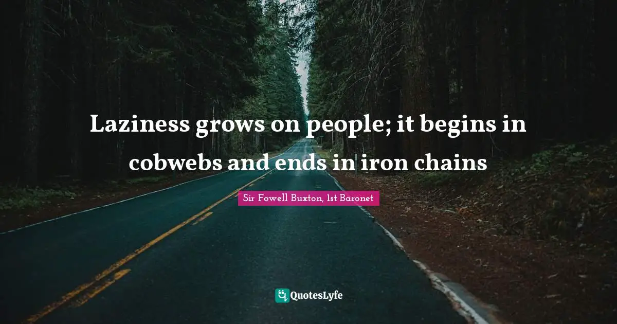 Laziness grows on people; it begins in cobwebs and ends in iron chains