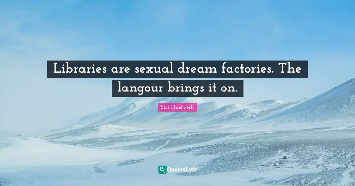 Siri Hustvedt Quotes: "Libraries are sexual dream factories. The langour brings it on."
