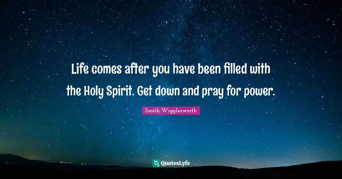 Smith Wigglesworth Quotes: "Life comes after you have been filled with the Holy Spirit. Get down and pray for power."