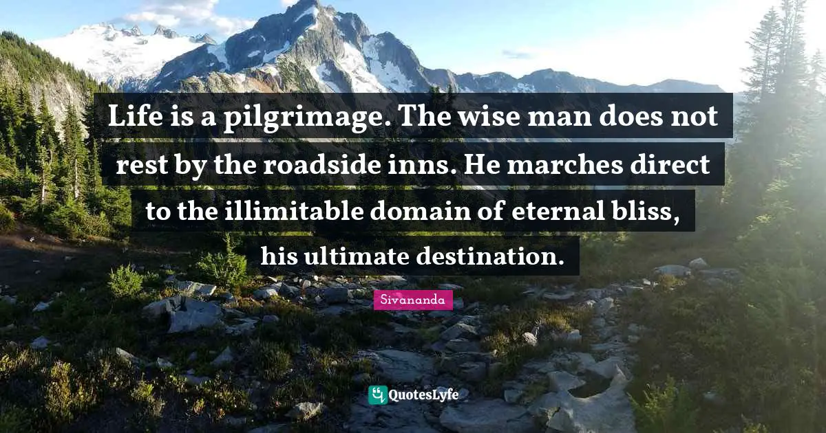 Pilgrimage Quotes: "Life is a pilgrimage. The wise man does not rest by the roadside inns. He marches direct to the illimitable domain of eternal bliss, his ultimate destination."