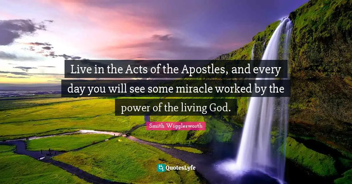 Live in the Acts of the Apostles, and every day you will see some miracle worked by the power of the living God.
