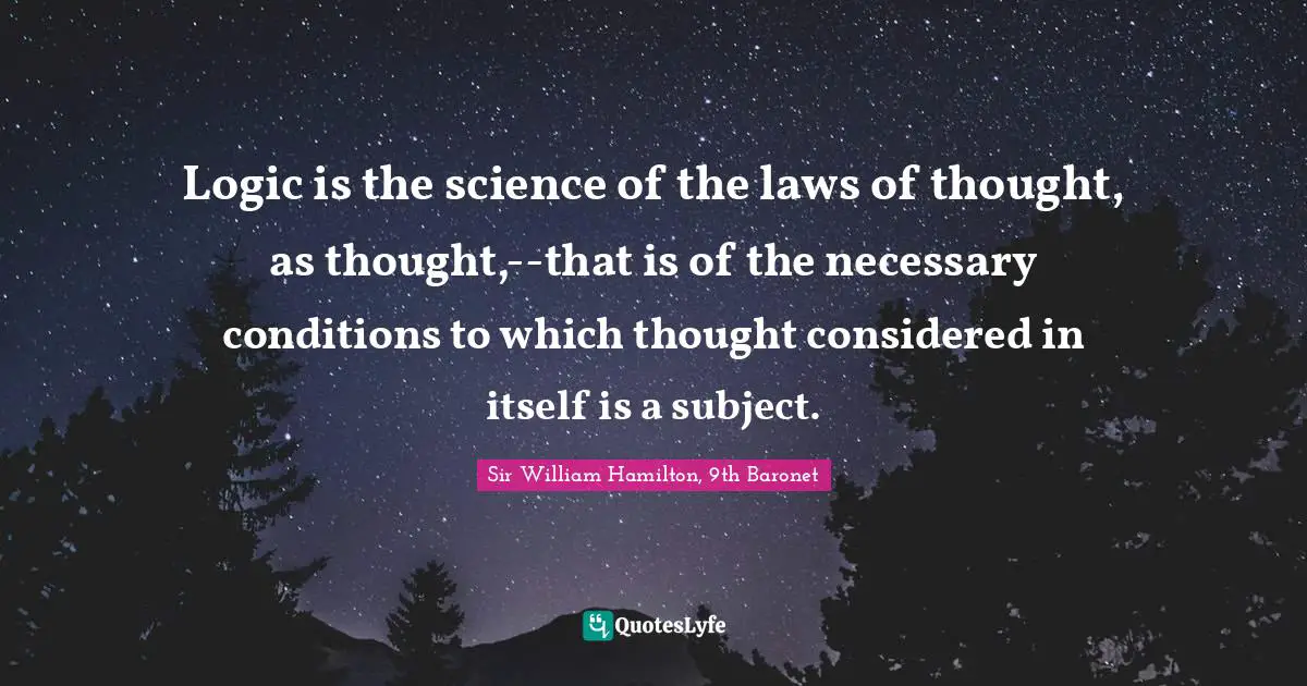 Logic is the science of the laws of thought, as thought,--that is of the necessary conditions to which thought considered in itself is a subject.