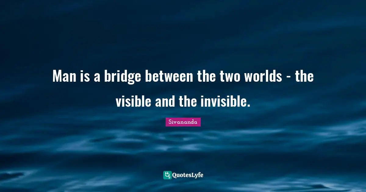 Man is a bridge between the two worlds - the visible and the invisible.