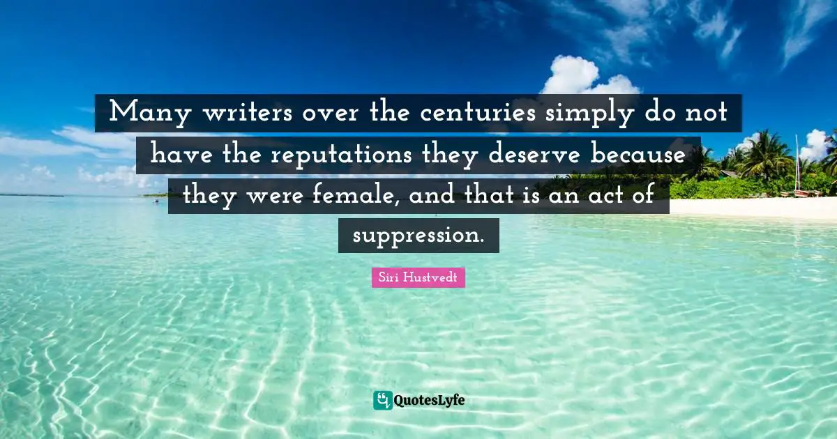 Many writers over the centuries simply do not have the reputations they deserve because they were female, and that is an act of suppression.