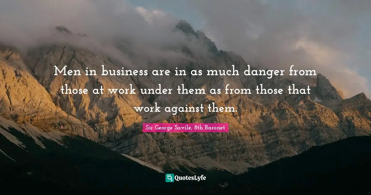 Men in business are in as much danger from those at work under them as from those that work against them.