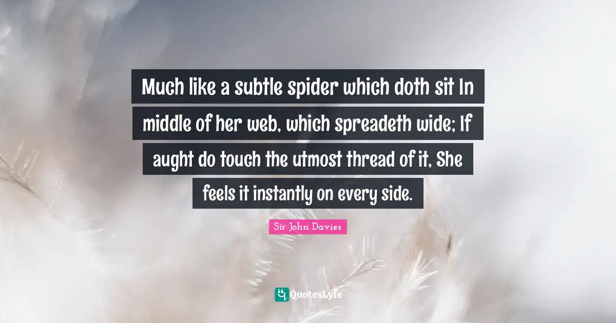 Much like a subtle spider which doth sit In middle of her web, which spreadeth wide; If aught do touch the utmost thread of it, She feels it instantly on every side.