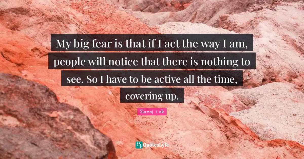 Covering Quotes: "My big fear is that if I act the way I am, people will notice that there is nothing to see. So I have to be active all the time, covering up."