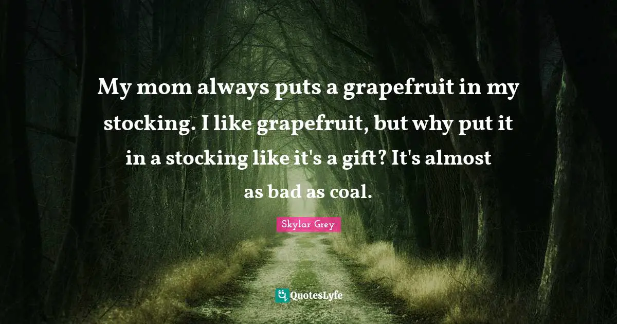 My mom always puts a grapefruit in my stocking. I like grapefruit, but why put it in a stocking like it's a gift? It's almost as bad as coal.