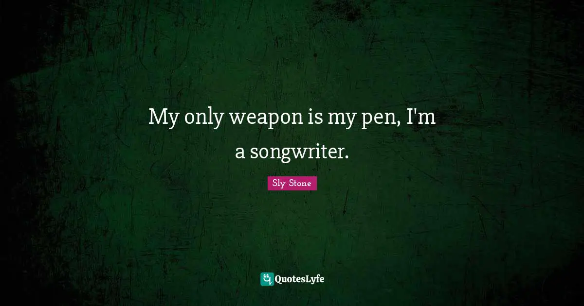 My only weapon is my pen, I'm a songwriter.