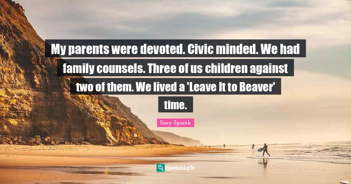 My parents were devoted. Civic minded. We had family counsels. Three of us children against two of them. We lived a 'Leave It to Beaver' time.
