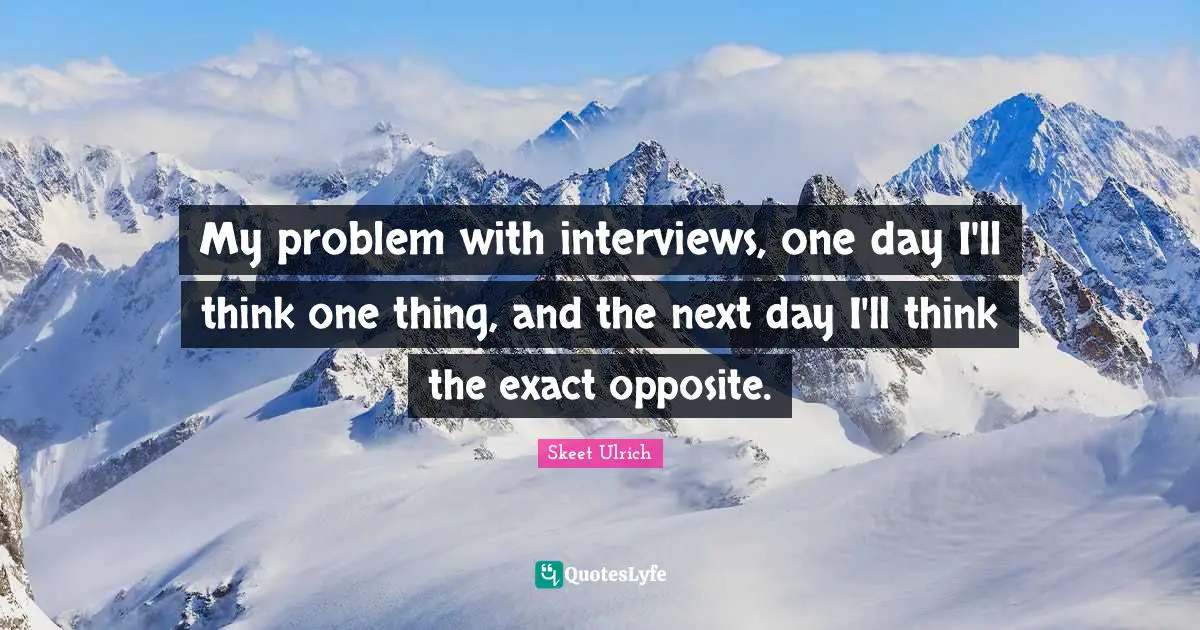 Next Day Quotes: "My problem with interviews, one day I'll think one thing, and the next day I'll think the exact opposite."