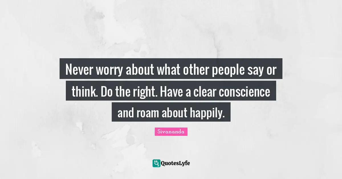 Never worry about what other people say or think. Do the right. Have a clear conscience and roam about happily.