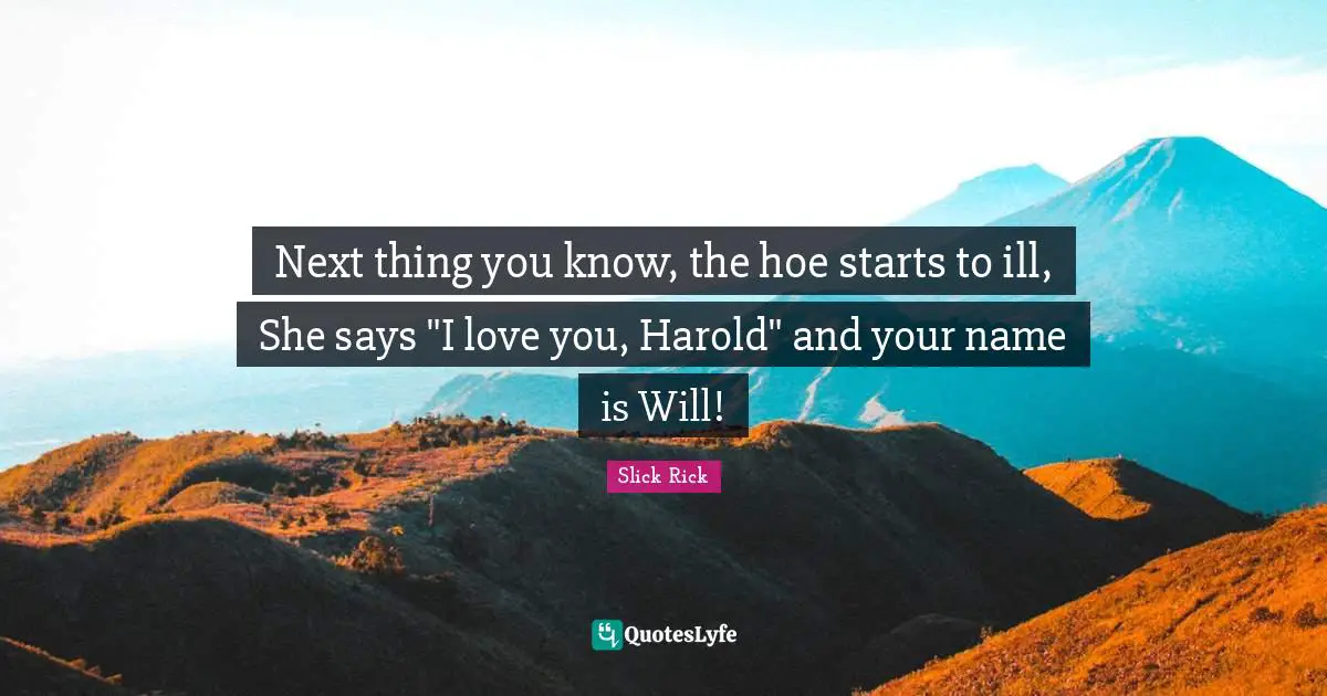 Next thing you know, the hoe starts to ill, She says "I love you, Harold" and your name is Will!