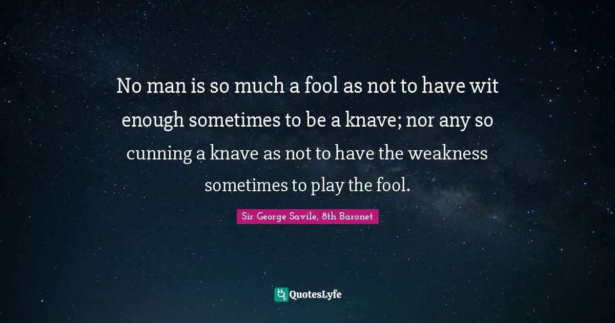 No man is so much a fool as not to have wit enough sometimes to be a knave; nor any so cunning a knave as not to have the weakness sometimes to play the fool.