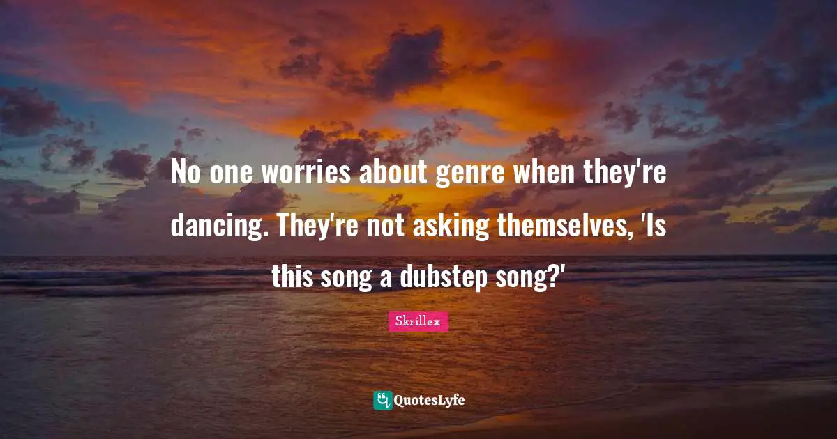 Genre Quotes: "No one worries about genre when they're dancing. They're not asking themselves, 'Is this song a dubstep song?'"