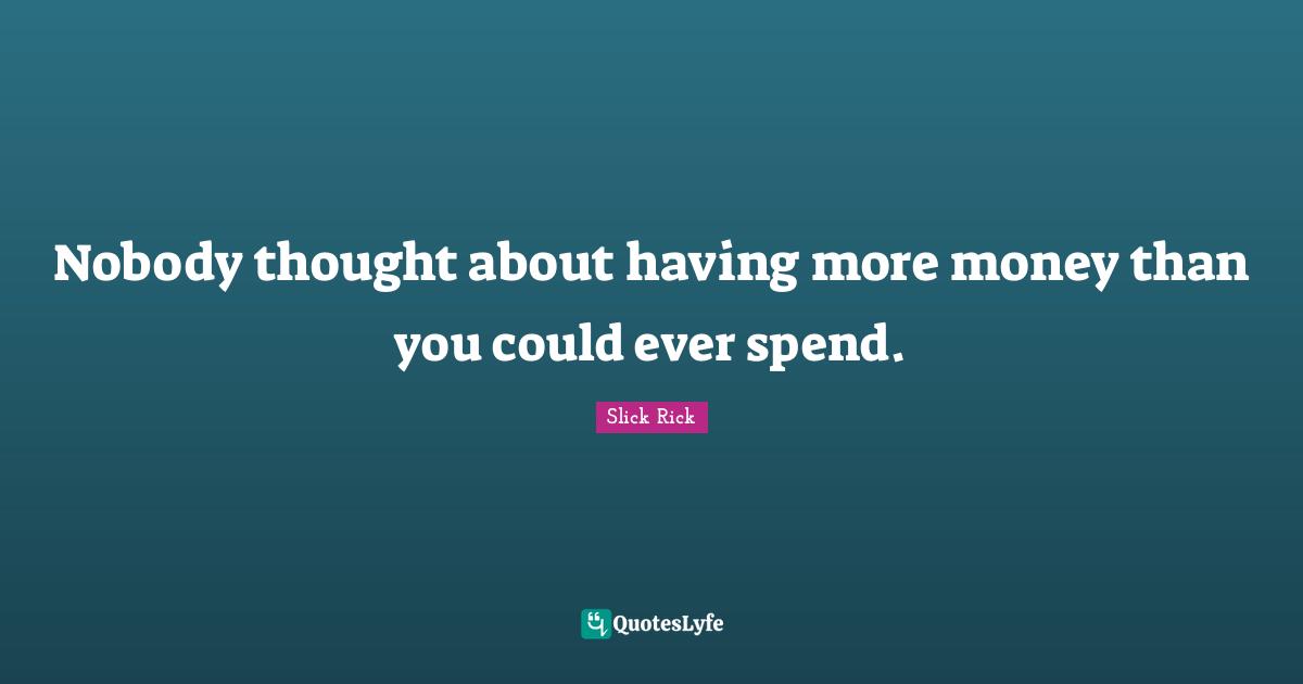 Nobody thought about having more money than you could ever spend.