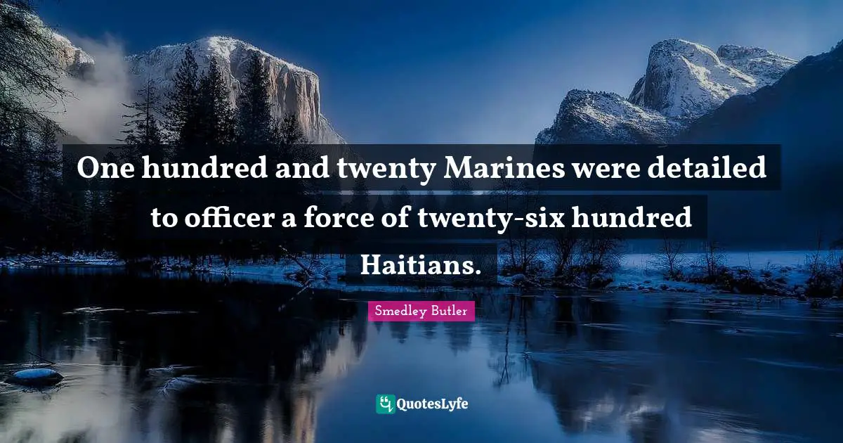 Smedley Butler Quotes: One hundred and twenty Marines were detailed to officer a force of twenty-six hundred Haitians.