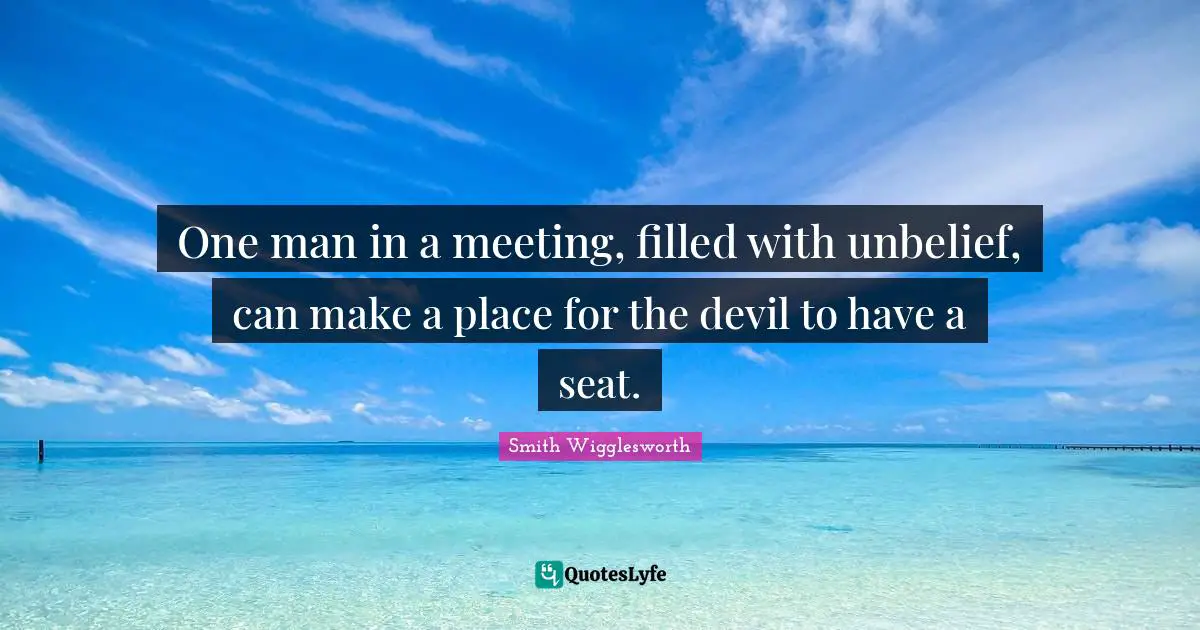 Smith Wigglesworth Quotes: One man in a meeting, filled with unbelief, can make a place for the devil to have a seat.