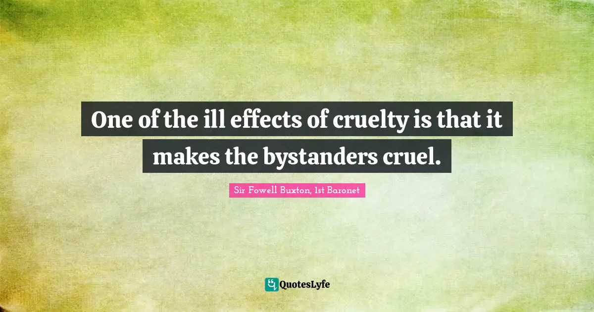 One of the ill effects of cruelty is that it makes the bystanders cruel.