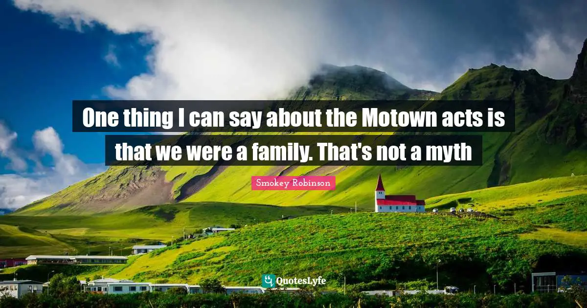 One thing I can say about the Motown acts is that we were a family. That's not a myth