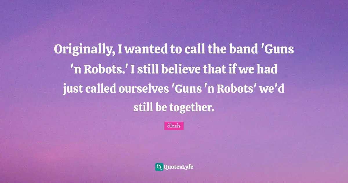Originally, I wanted to call the band 'Guns 'n Robots.' I still believe that if we had just called ourselves 'Guns 'n Robots' we'd still be together.