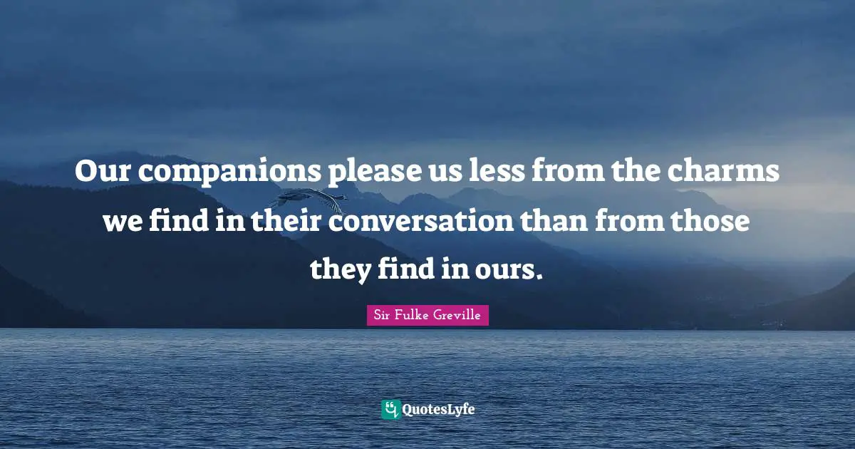 Our companions please us less from the charms we find in their conversation than from those they find in ours.