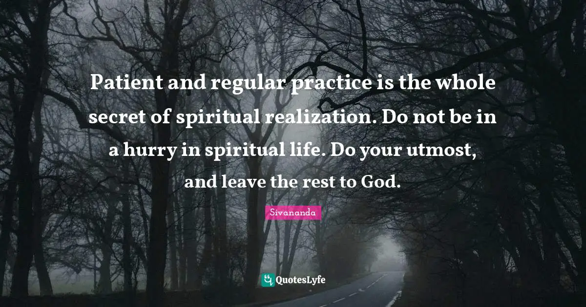 Spiritual Life Quotes: "Patient and regular practice is the whole secret of spiritual realization. Do not be in a hurry in spiritual life. Do your utmost, and leave the rest to God."
