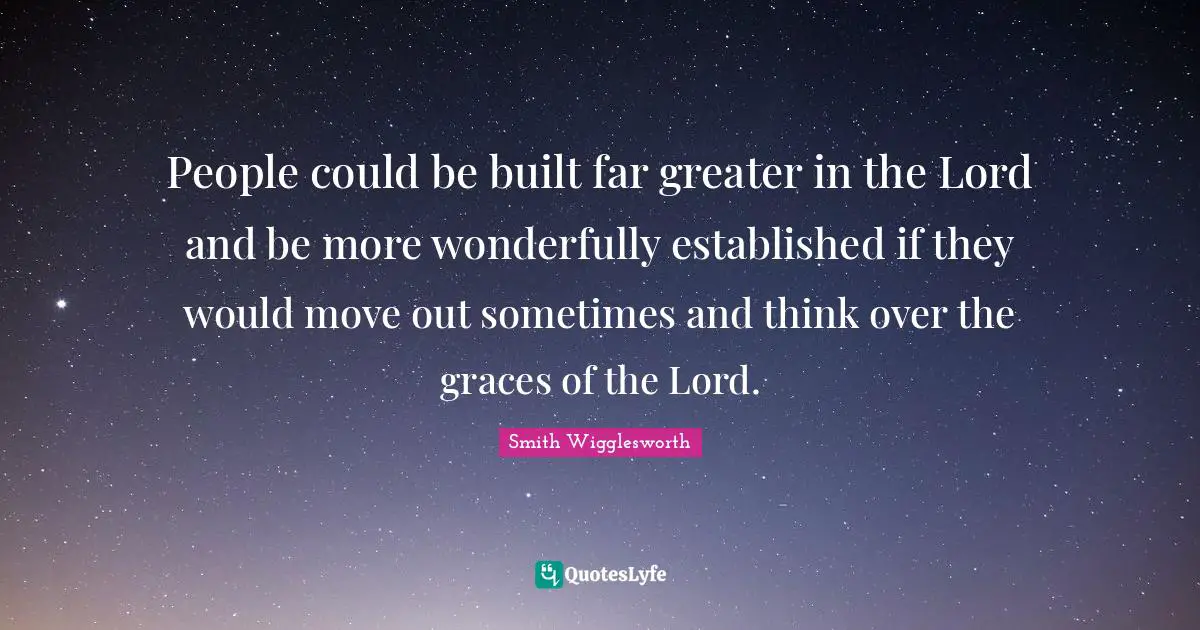 People could be built far greater in the Lord and be more wonderfully established if they would move out sometimes and think over the graces of the Lord.