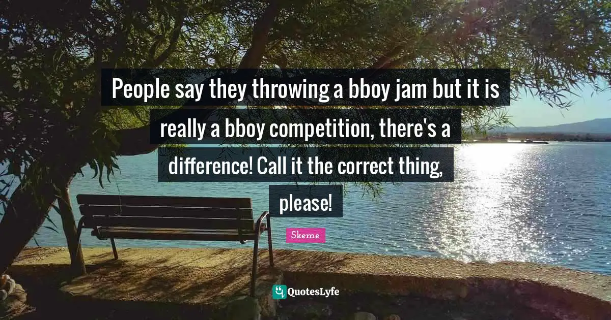 Jam Quotes: "People say they throwing a bboy jam but it is really a bboy competition, there's a difference! Call it the correct thing, please!"