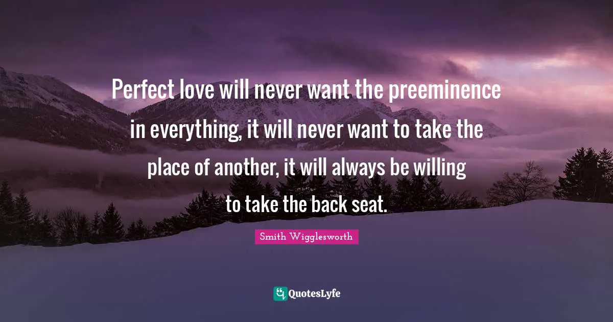 Willing Quotes: "Perfect love will never want the preeminence in everything, it will never want to take the place of another, it will always be willing to take the back seat."