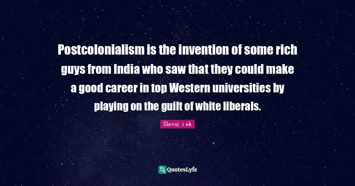 Postcolonialism is the invention of some rich guys from India who saw that they could make a good career in top Western universities by playing on the guilt of white liberals.