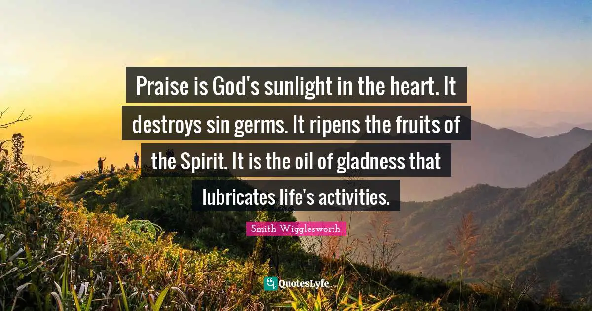 Praise Quotes: "Praise is God's sunlight in the heart. It destroys sin germs. It ripens the fruits of the Spirit. It is the oil of gladness that lubricates life's activities."