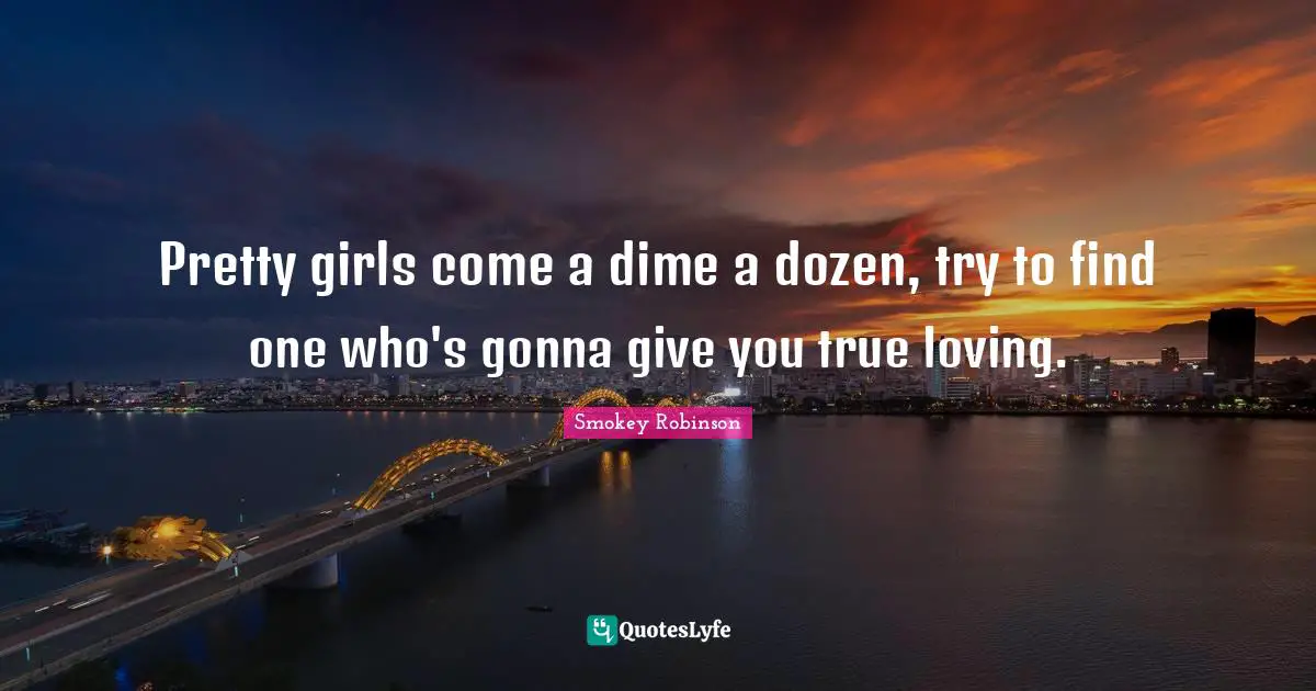 Pretty girls come a dime a dozen, try to find one who's gonna give you true loving.